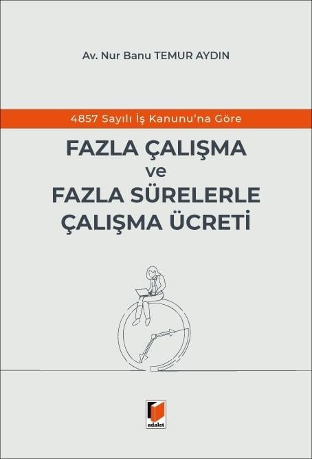 Adalet Yayınevi 4857 Sayılı İş Kanunu'na Göre Fazla Çalışma ve Fazla Sürelerle Çalışma Ücreti (Nur Banu Temur Aydın)