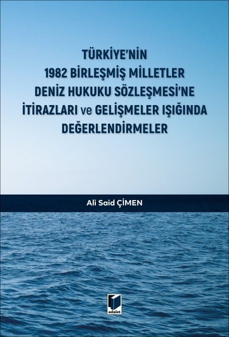 Adalet Yayınevi Türkiye'nin 1982 Birleşmiş Milletler Deniz Hukuku Sözleşmesi'ne İtirazları ve Gelişmeler Işığında Değerlendirmeler Ali Said Çimen Mayıs 2026