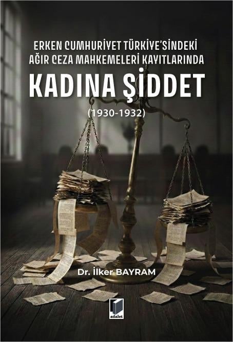 Adalet Yayınevi Erken Cumhuriyet Türkiye'sindeki Ağır Ceza Mahkemeleri Kayıtlarında Kadına Şiddet (1930-1932) (İlker Bayram)