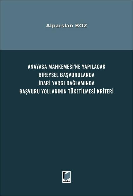 Adalet Yayınevi Anayasa Mahkemesi'ne Yapılacak Bireysel Başvurularda İdari Yargı Bağlamında Başvuru Yollarının Tüketilmesi Kriteri/Alparslan Boz