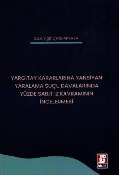 Bilge Yayınevi Hukuk Kitapları,Ceza Hukuku,  Bilge Yayınevi  Yargıtay Kararlarına Y Yargıtay Kararlarına Yansıyan Yaralama Suçu Davalarında Yüzde Sabit İz Kavramının İncelenmesi Baki Yiğit Çakmakkaya